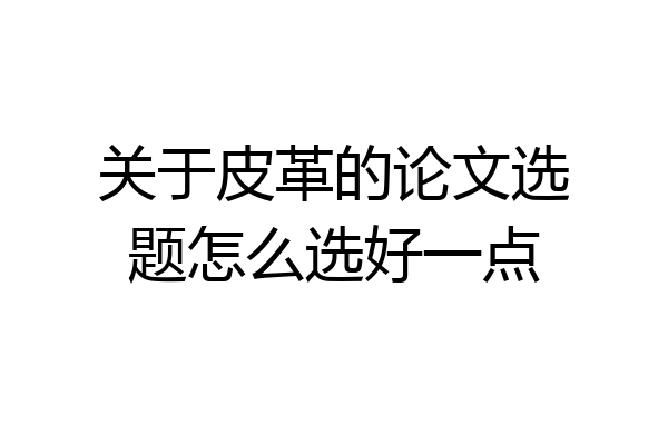 关于皮革的论文选题怎么选好一点