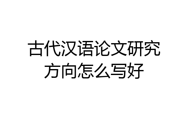 古代汉语论文研究方向怎么写好