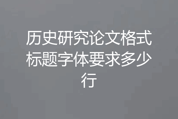 历史研究论文格式标题字体要求多少行