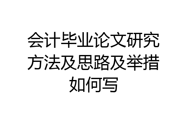 会计毕业论文研究方法及思路及举措如何写