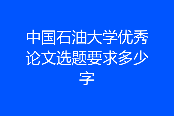 中国石油大学优秀论文选题要求多少字