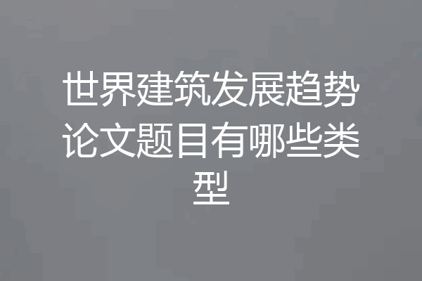 世界建筑发展趋势论文题目有哪些类型