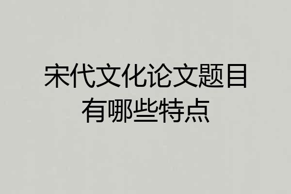 宋代文化论文题目有哪些特点