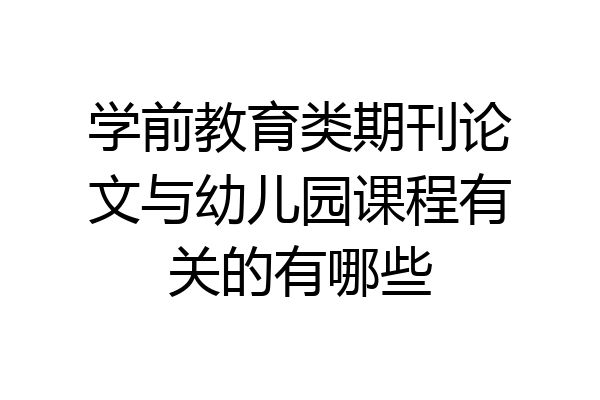 学前教育类期刊论文与幼儿园课程有关的有哪些