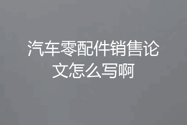 汽车零配件销售论文怎么写啊