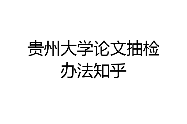 贵州大学论文抽检办法知乎