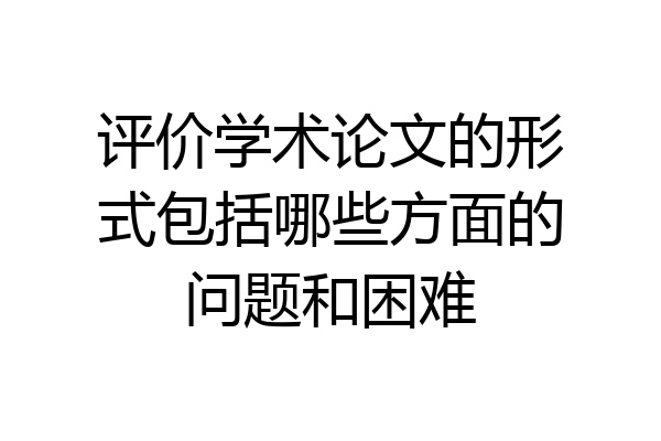 评价学术论文的形式包括哪些方面的问题和困难
