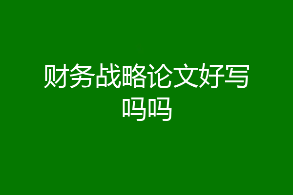财务战略论文好写吗吗