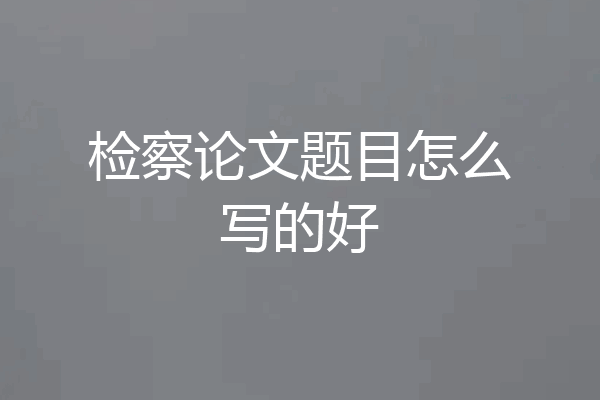 检察论文题目怎么写的好