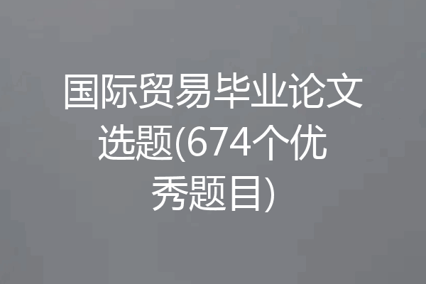 国际贸易毕业论文选题(674个优秀题目)
