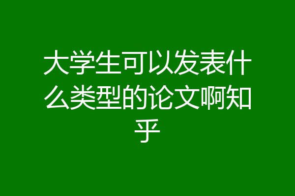 大学生可以发表什么类型的论文啊知乎