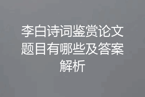 李白诗词鉴赏论文题目有哪些及答案解析