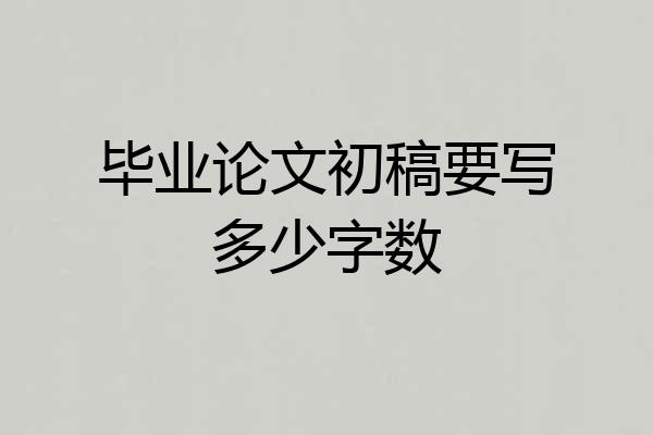 毕业论文初稿要写多少字数
