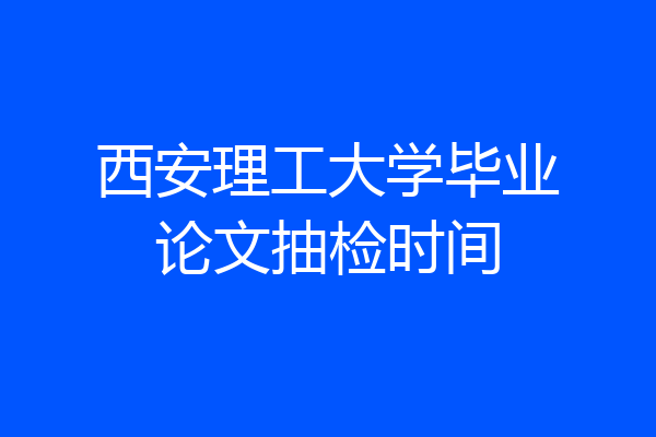 西安理工大学毕业论文抽检时间