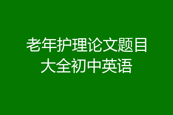 老年护理论文题目大全初中英语