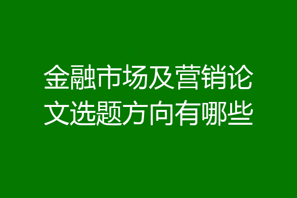 金融市场及营销论文选题方向有哪些