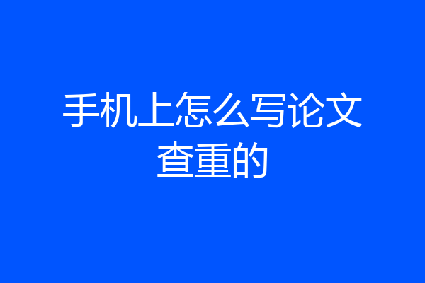 手机上怎么写论文查重的