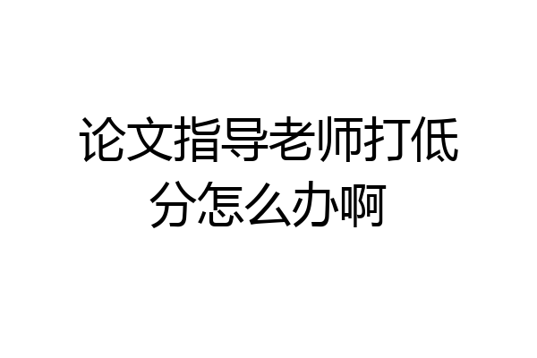 论文指导老师打低分怎么办啊