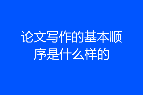 论文写作的基本顺序是什么样的