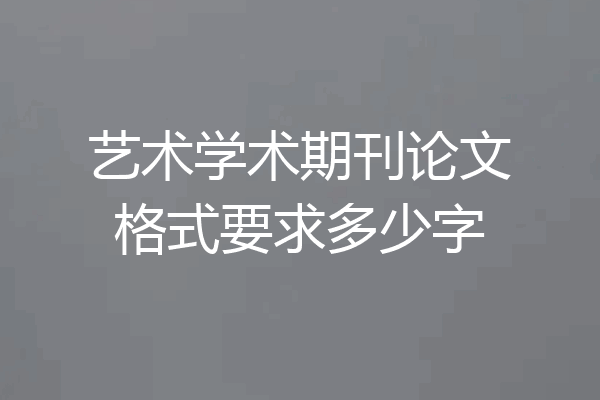 艺术学术期刊论文格式要求多少字