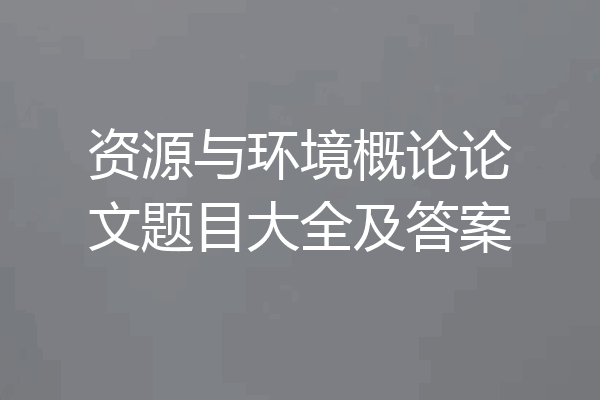 资源与环境概论论文题目大全及答案