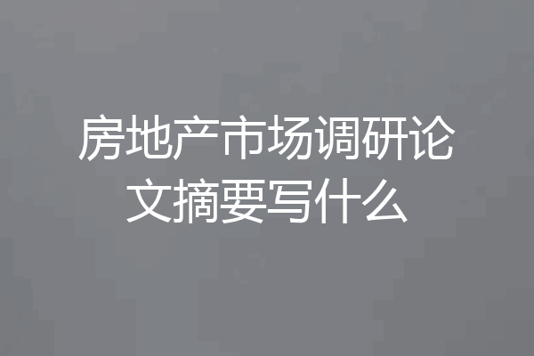 房地产市场调研论文摘要写什么
