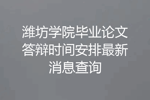 潍坊学院毕业论文答辩时间安排最新消息查询