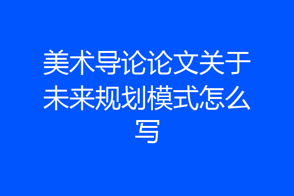 美术导论论文关于未来规划模式怎么写