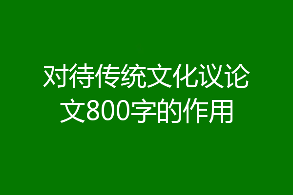 对待传统文化议论文800字的作用