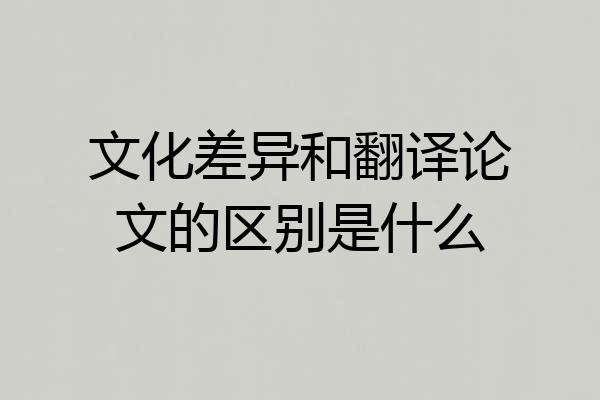 文化差异和翻译论文的区别是什么