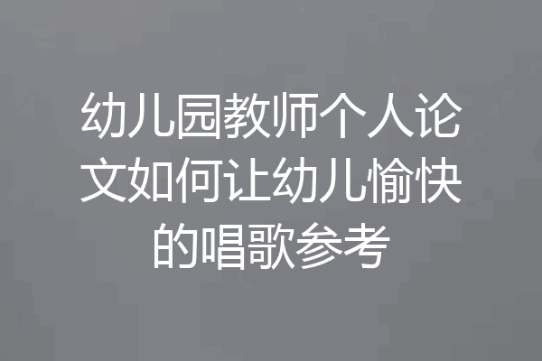 幼儿园教师个人论文如何让幼儿愉快的唱歌参考