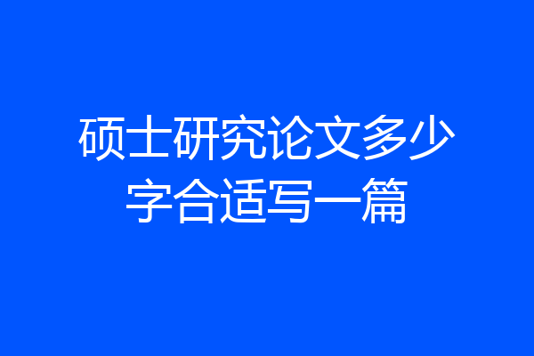 硕士研究论文多少字合适写一篇