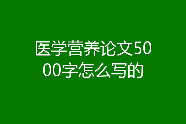 医学营养论文5000字怎么写的