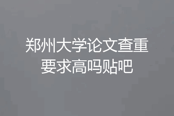 郑州大学论文查重要求高吗贴吧