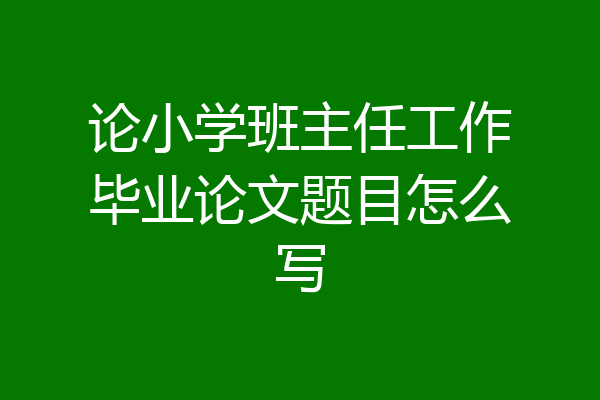 论小学班主任工作毕业论文题目怎么写
