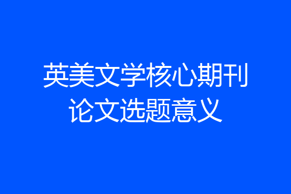 英美文学核心期刊论文选题意义