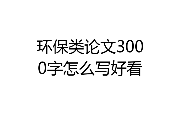环保类论文3000字怎么写好看
