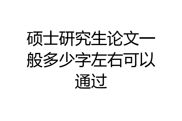 硕士研究生论文一般多少字左右可以通过