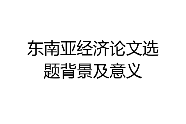 东南亚经济论文选题背景及意义