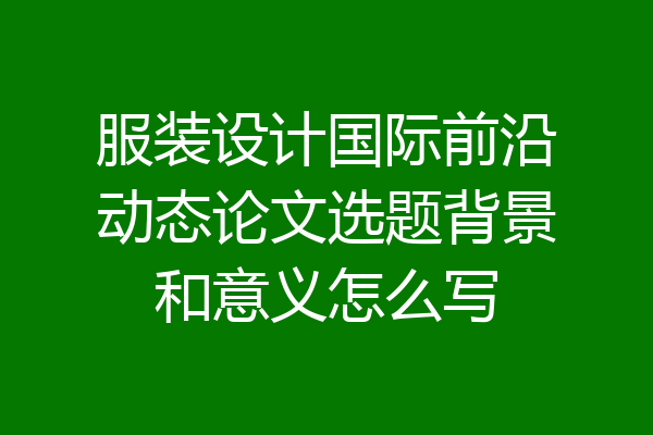 服装设计国际前沿动态论文选题背景和意义怎么写