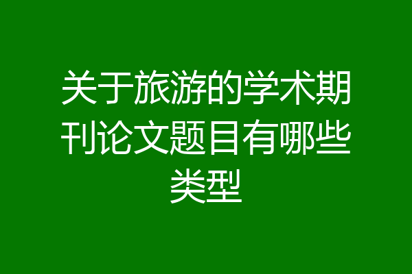 关于旅游的学术期刊论文题目有哪些类型