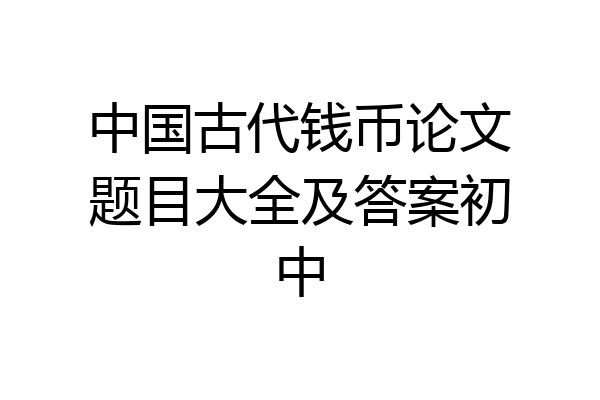 中国古代钱币论文题目大全及答案初中