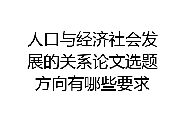 人口与经济社会发展的关系论文选题方向有哪些要求