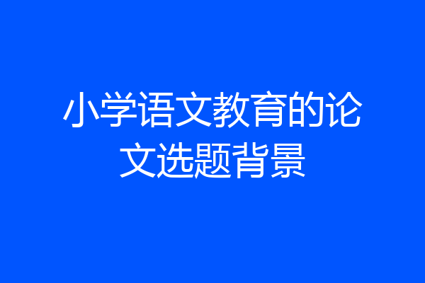 小学语文教育的论文选题背景