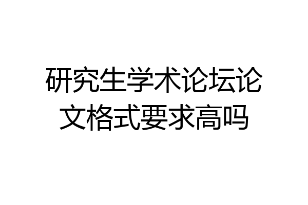 研究生学术论坛论文格式要求高吗