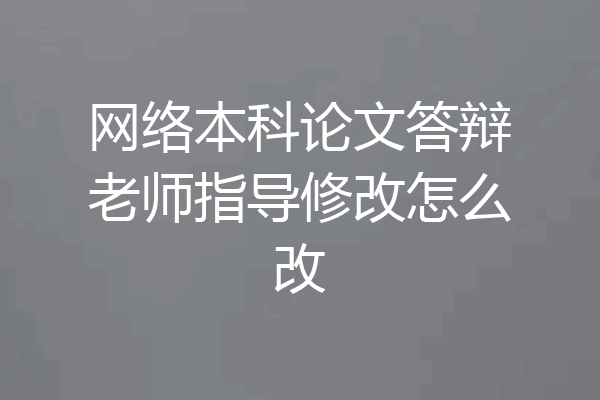 网络本科论文答辩老师指导修改怎么改