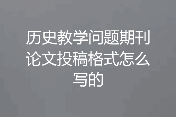 历史教学问题期刊论文投稿格式怎么写的