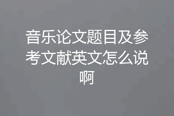 音乐论文题目及参考文献英文怎么说啊
