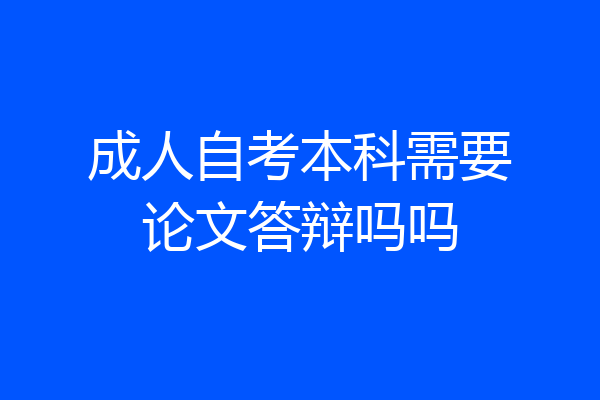 成人自考本科需要论文答辩吗吗