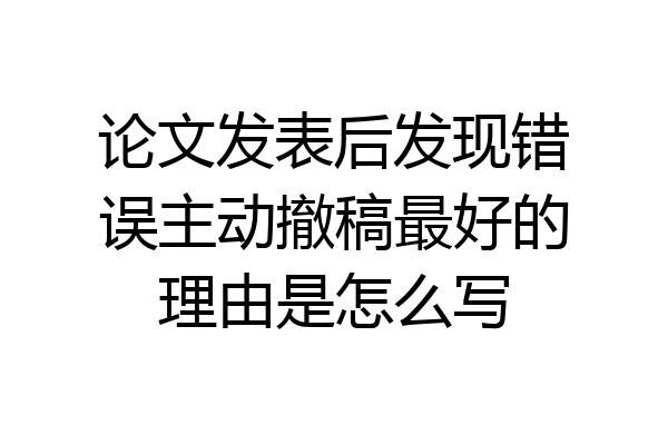 论文发表后发现错误主动撤稿最好的理由是怎么写